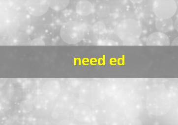 need ed